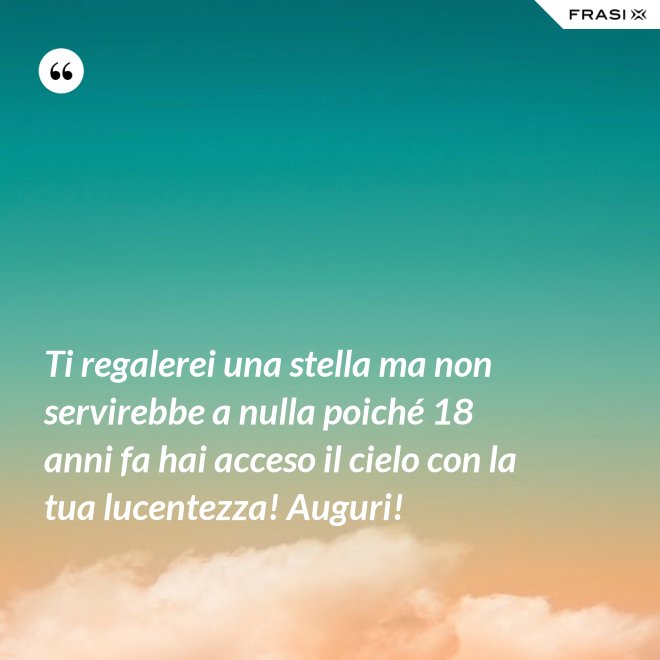 Ti regalerei una stella ma non servirebbe a nulla poiché 18 anni fa hai acceso il cielo con la tua lucentezza! Auguri! - Anonimo