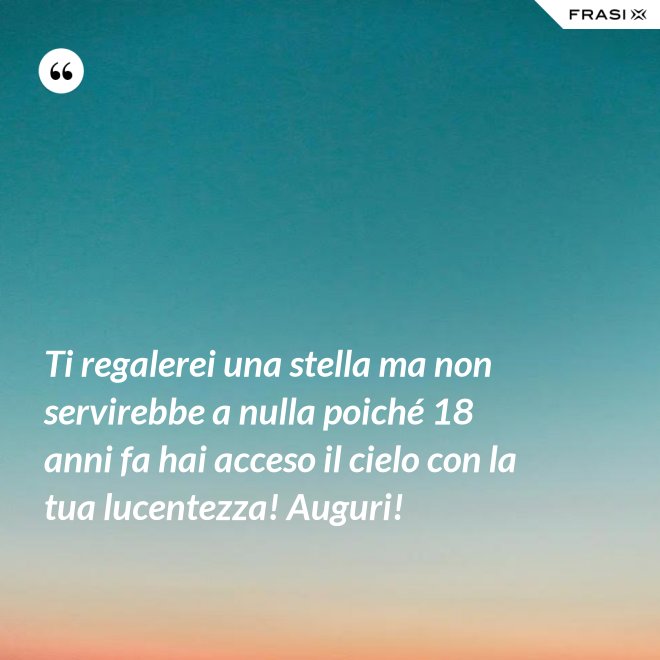 Ti regalerei una stella ma non servirebbe a nulla poiché 18 anni fa hai acceso il cielo con la tua lucentezza! Auguri! - Anonimo