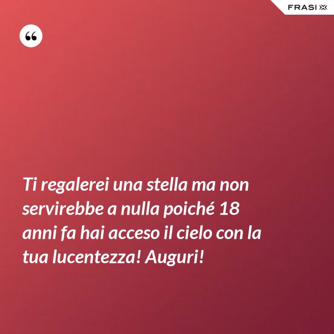 Ti regalerei una stella ma non servirebbe a nulla poiché 18 anni fa hai acceso il cielo con la tua lucentezza! Auguri! - Anonimo