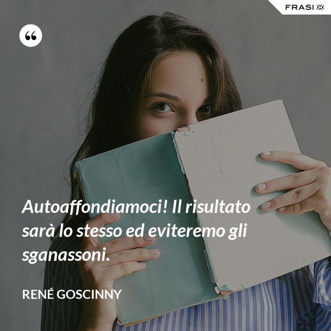 Autoaffondiamoci! Il risultato sarà lo stesso ed eviteremo gli sganassoni. - René Goscinny