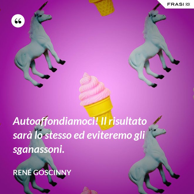 Autoaffondiamoci! Il risultato sarà lo stesso ed eviteremo gli sganassoni. - René Goscinny