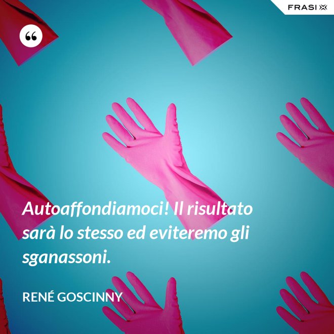 Autoaffondiamoci! Il risultato sarà lo stesso ed eviteremo gli sganassoni. - René Goscinny