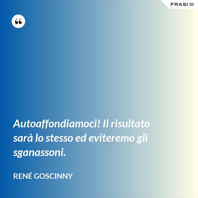 Autoaffondiamoci! Il risultato sarà lo stesso ed eviteremo gli sganassoni. - René Goscinny