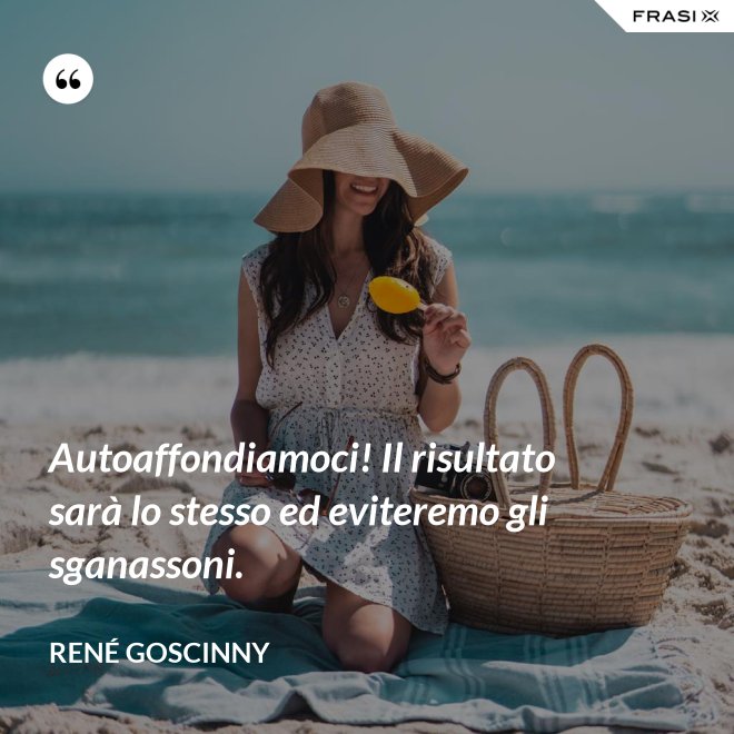 Autoaffondiamoci! Il risultato sarà lo stesso ed eviteremo gli sganassoni. - René Goscinny