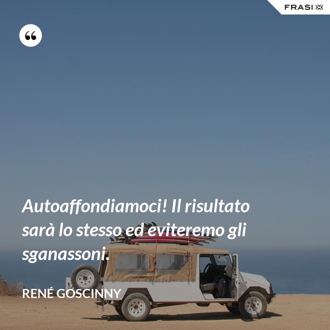 Autoaffondiamoci! Il risultato sarà lo stesso ed eviteremo gli sganassoni. - René Goscinny