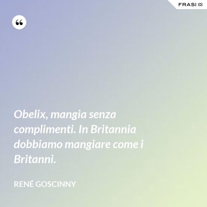 Obelix, mangia senza complimenti. In Britannia dobbiamo mangiare come i Britanni. - René Goscinny