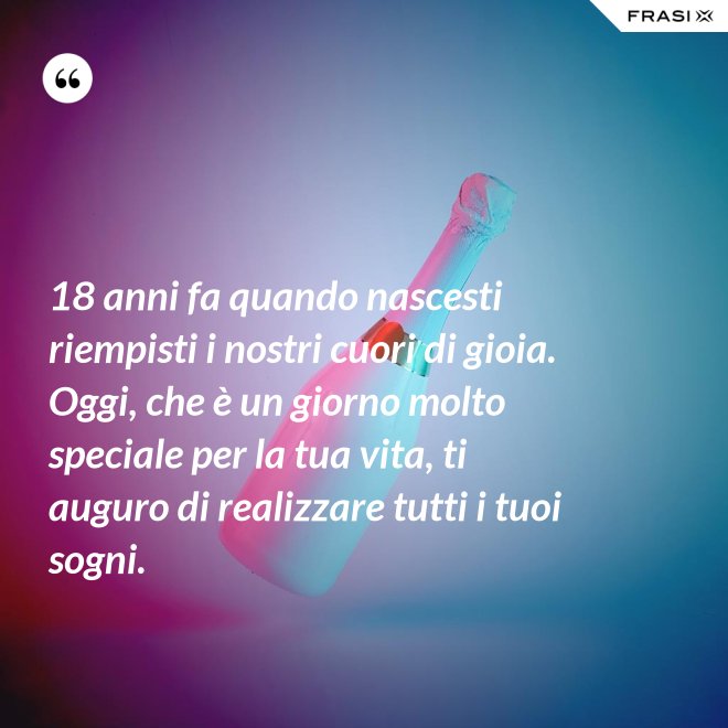 18 anni fa quando nascesti riempisti i nostri cuori di gioia. Oggi, che è un giorno molto speciale per la tua vita, ti auguro di realizzare tutti i tuoi sogni. - Anonimo