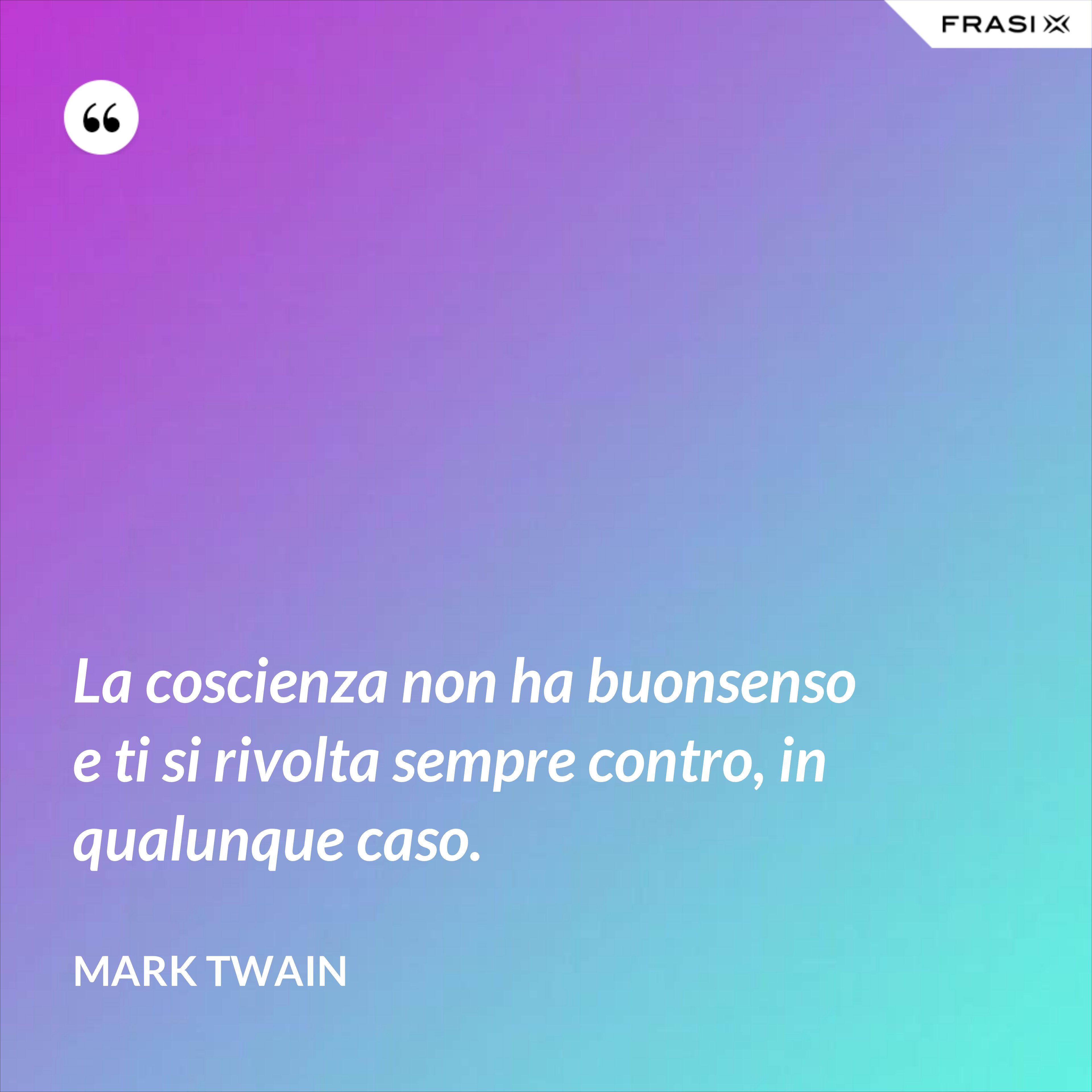 La coscienza non ha buonsenso e ti si rivolta sempre contro, in qualunque caso. - Mark Twain