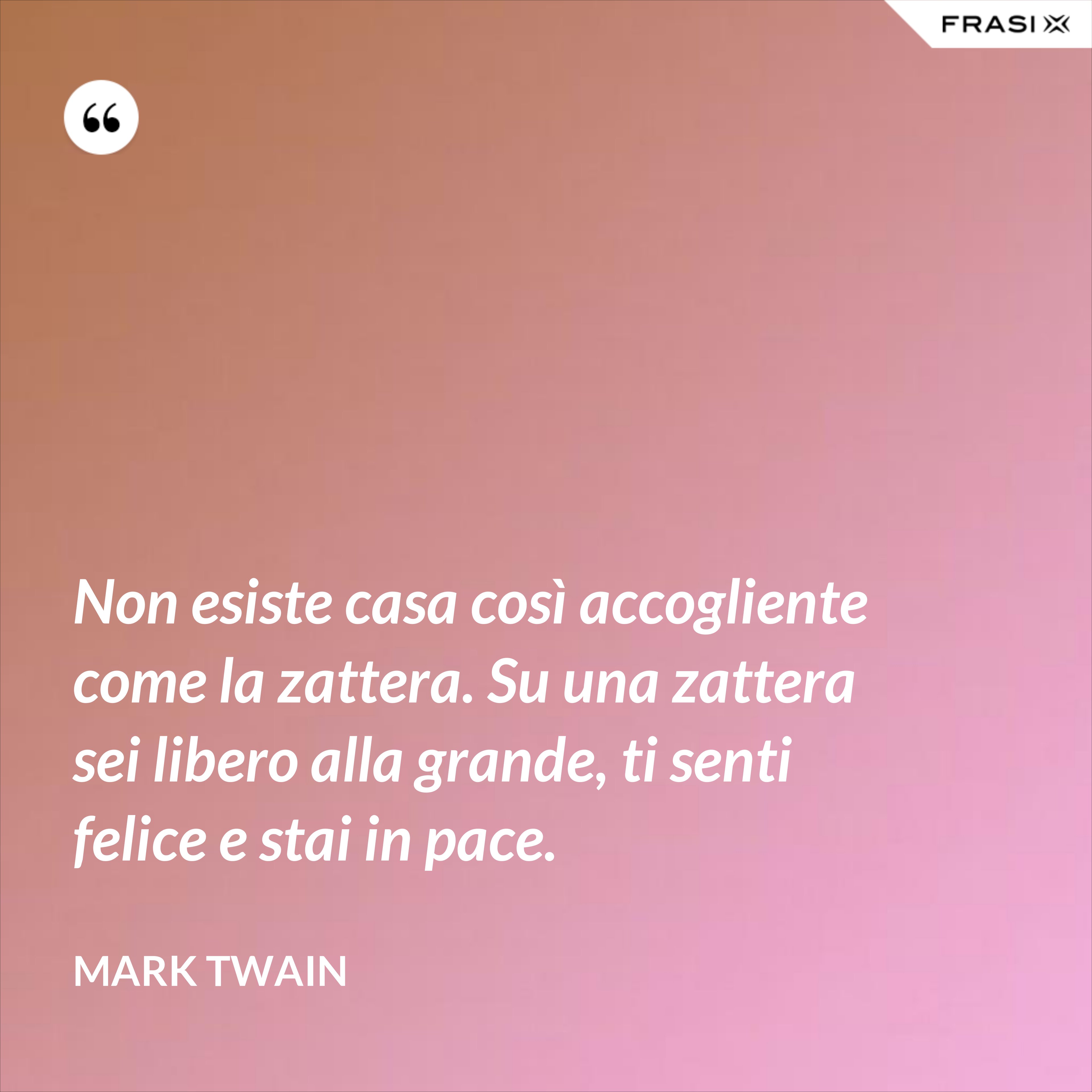 Non esiste casa così accogliente come la zattera. Su una zattera sei libero alla grande, ti senti felice e stai in pace. - Mark Twain