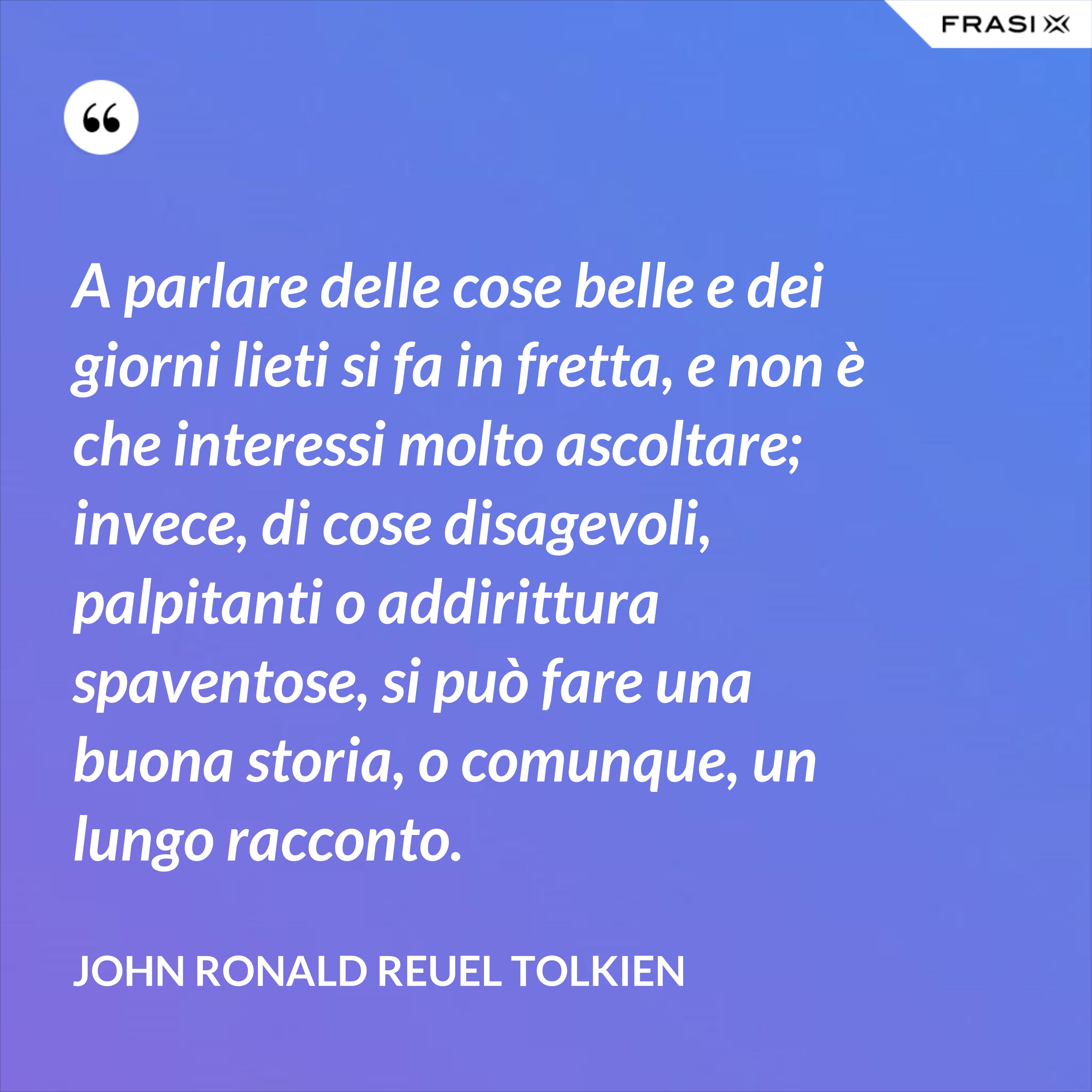 a parlare delle cose belle e dei giorni lieti si fa in fretta e non e che interessi molto ascoltare invece di cose disagevoli palpitanti o addirittura spaventose si puo fare una