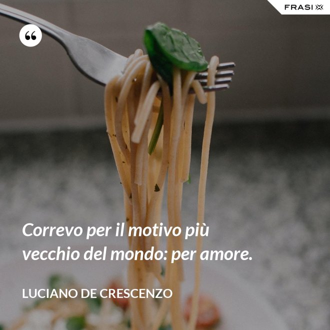 Correvo per il motivo più vecchio del mondo: per amore. - Luciano De Crescenzo