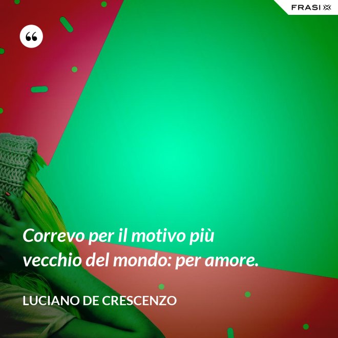 Correvo per il motivo più vecchio del mondo: per amore. - Luciano De Crescenzo