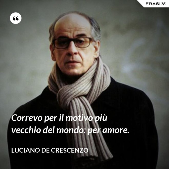 Correvo per il motivo più vecchio del mondo: per amore. - Luciano De Crescenzo