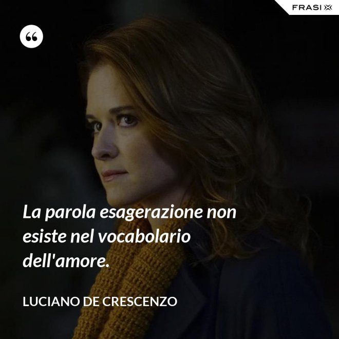 La parola esagerazione non esiste nel vocabolario dell'amore. - Luciano De Crescenzo