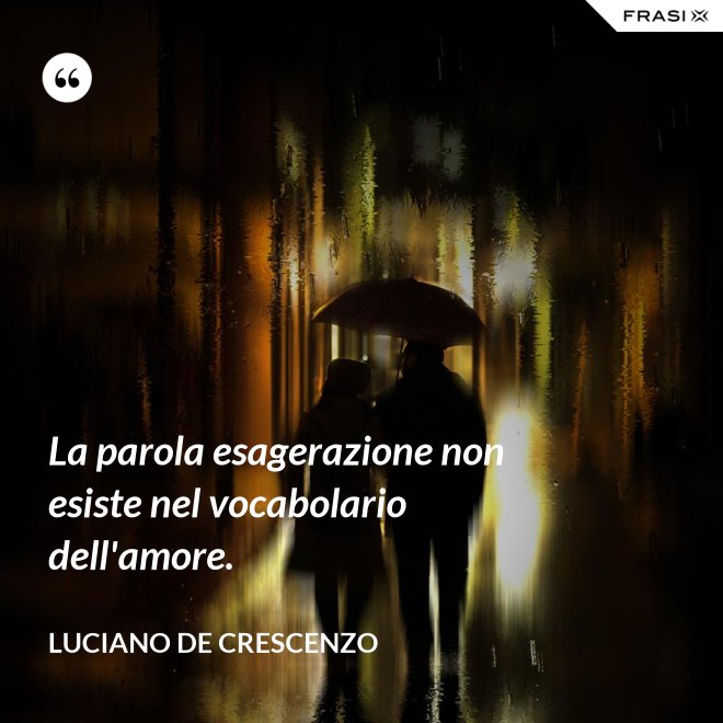 La parola esagerazione non esiste nel vocabolario dell'amore. - Luciano De Crescenzo