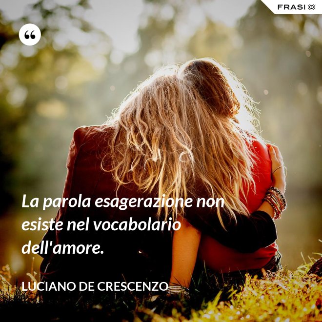 La parola esagerazione non esiste nel vocabolario dell'amore. - Luciano De Crescenzo