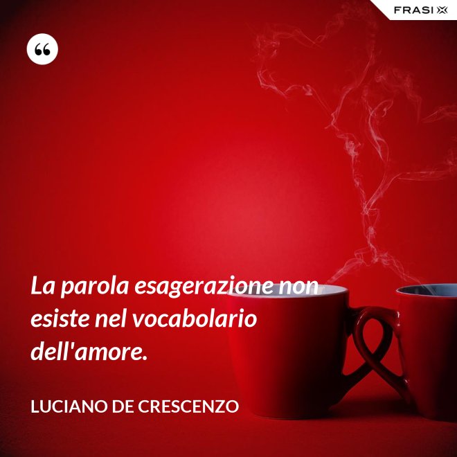 La parola esagerazione non esiste nel vocabolario dell'amore. - Luciano De Crescenzo