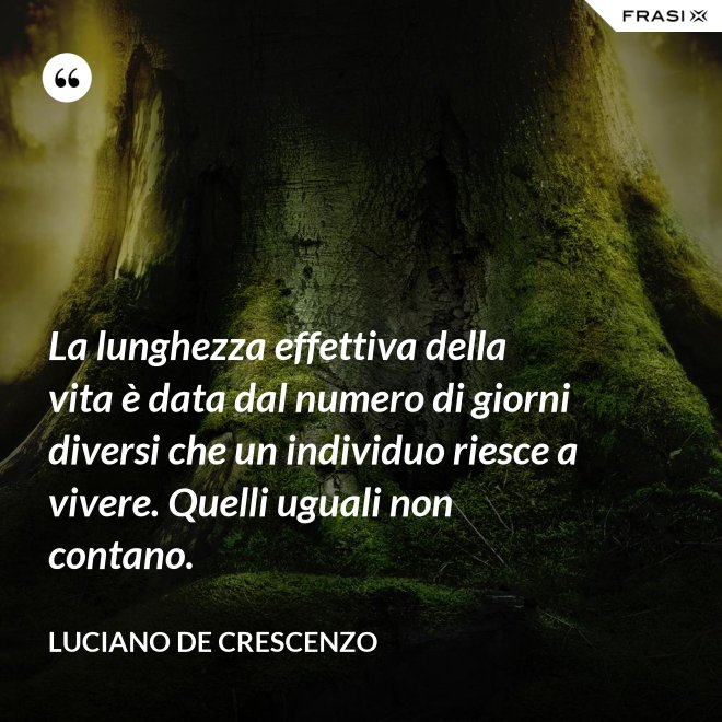 La lunghezza effettiva della vita è data dal numero di giorni diversi che un individuo riesce a vivere. Quelli uguali non contano. - Luciano De Crescenzo
