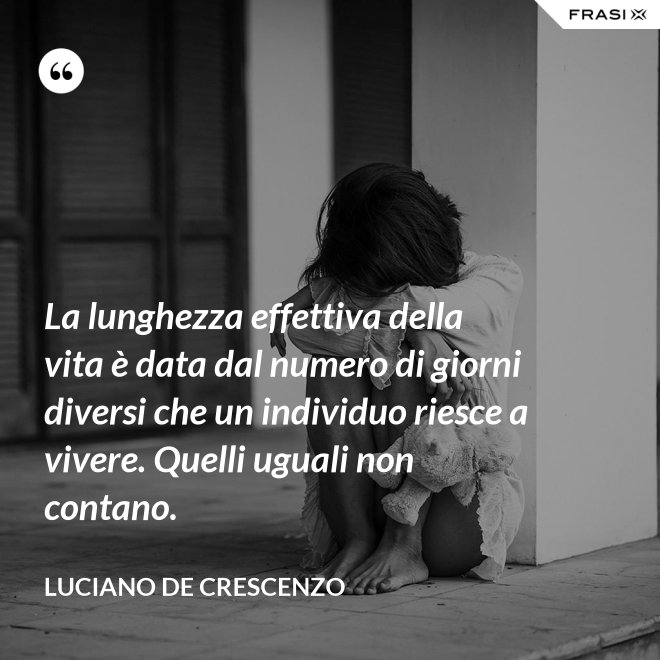 La lunghezza effettiva della vita è data dal numero di giorni diversi che un individuo riesce a vivere. Quelli uguali non contano. - Luciano De Crescenzo