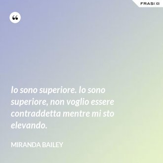Io sono superiore. Io sono superiore, non voglio essere contraddetta mentre mi sto elevando. - Miranda Bailey