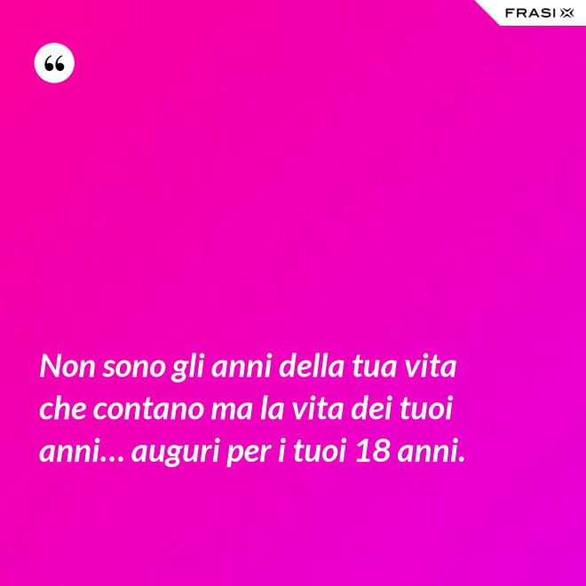 Non sono gli anni della tua vita che contano ma la vita dei tuoi anni… auguri per i tuoi 18 anni. - Anonimo