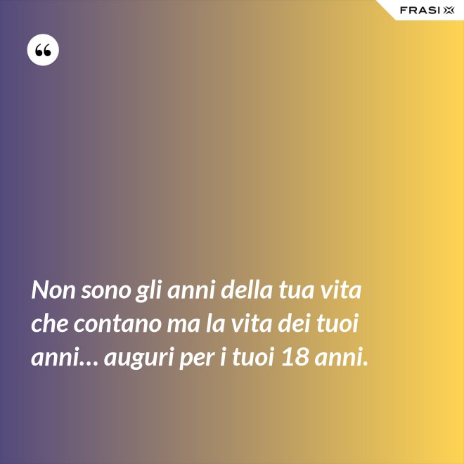 Non sono gli anni della tua vita che contano ma la vita dei tuoi anni… auguri per i tuoi 18 anni. - Anonimo