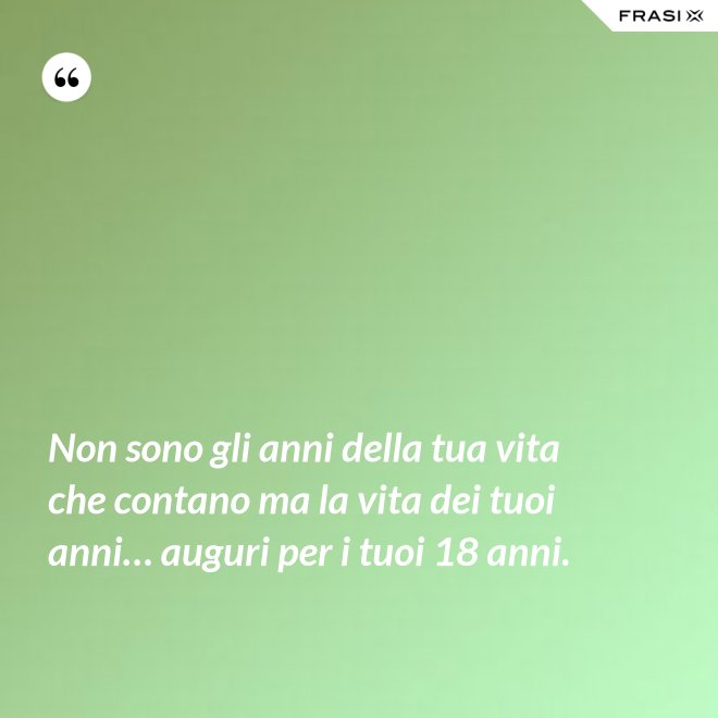 Non sono gli anni della tua vita che contano ma la vita dei tuoi anni… auguri per i tuoi 18 anni. - Anonimo