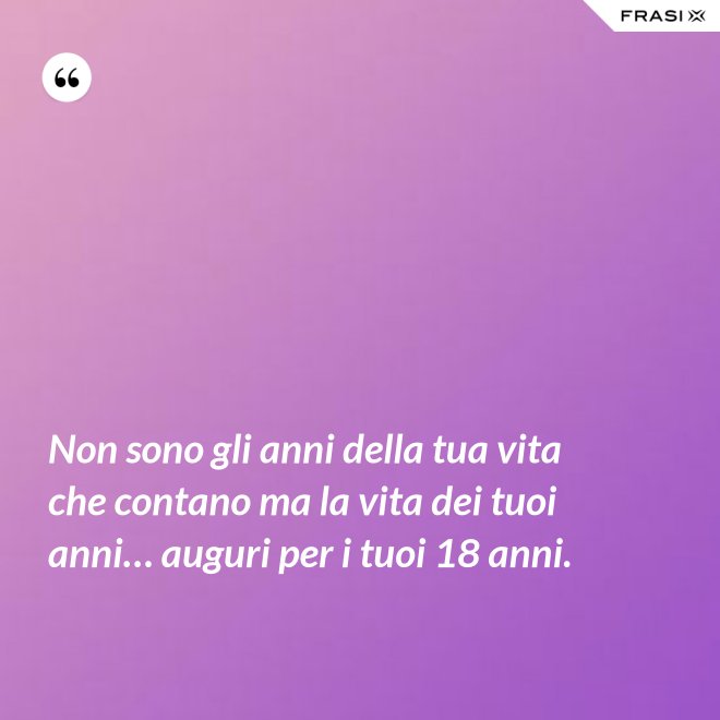 Non sono gli anni della tua vita che contano ma la vita dei tuoi anni… auguri per i tuoi 18 anni. - Anonimo