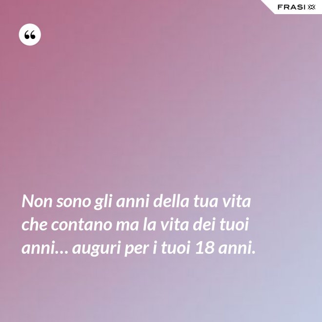 Non sono gli anni della tua vita che contano ma la vita dei tuoi anni… auguri per i tuoi 18 anni. - Anonimo