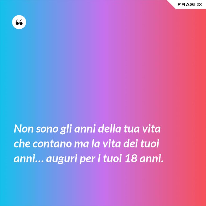 Non sono gli anni della tua vita che contano ma la vita dei tuoi anni… auguri per i tuoi 18 anni. - Anonimo