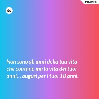Non sono gli anni della tua vita che contano ma la vita dei tuoi anni… auguri per i tuoi 18 anni. - Anonimo