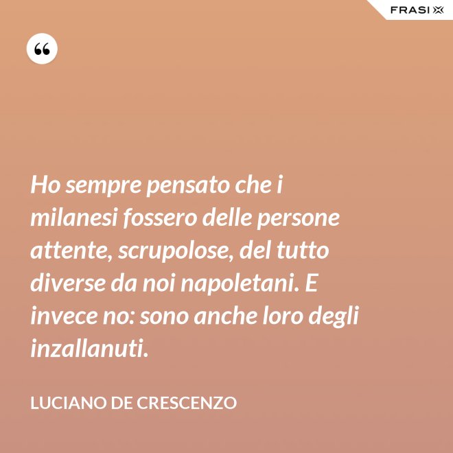 Ho sempre pensato che i milanesi fossero delle persone attente, scrupolose, del tutto diverse da noi napoletani. E invece no: sono anche loro degli inzallanuti. - Luciano De Crescenzo