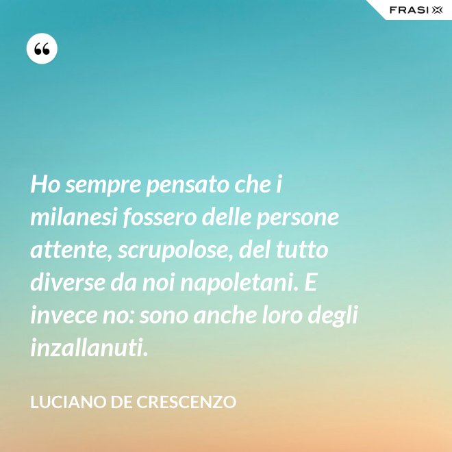 Ho sempre pensato che i milanesi fossero delle persone attente, scrupolose, del tutto diverse da noi napoletani. E invece no: sono anche loro degli inzallanuti. - Luciano De Crescenzo