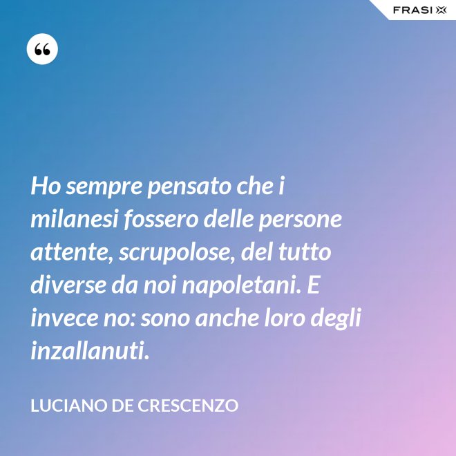 Ho sempre pensato che i milanesi fossero delle persone attente, scrupolose, del tutto diverse da noi napoletani. E invece no: sono anche loro degli inzallanuti. - Luciano De Crescenzo