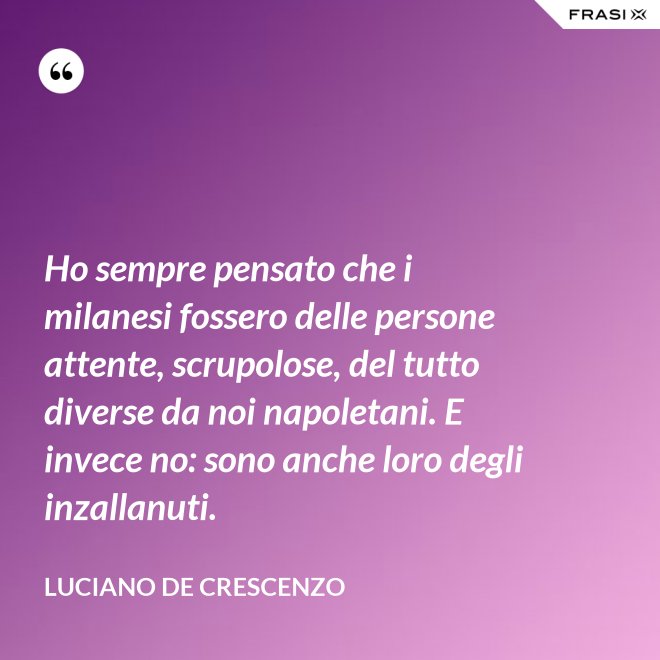 Ho sempre pensato che i milanesi fossero delle persone attente, scrupolose, del tutto diverse da noi napoletani. E invece no: sono anche loro degli inzallanuti. - Luciano De Crescenzo