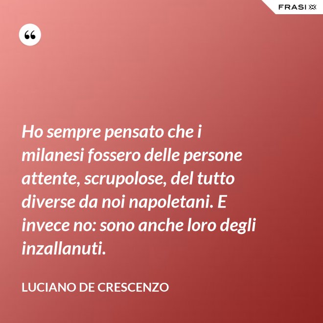 Ho sempre pensato che i milanesi fossero delle persone attente, scrupolose, del tutto diverse da noi napoletani. E invece no: sono anche loro degli inzallanuti. - Luciano De Crescenzo
