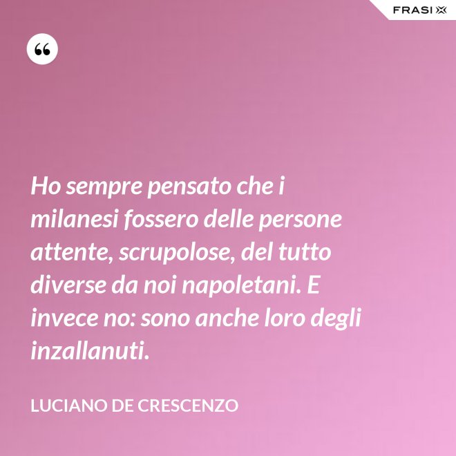 Ho sempre pensato che i milanesi fossero delle persone attente, scrupolose, del tutto diverse da noi napoletani. E invece no: sono anche loro degli inzallanuti. - Luciano De Crescenzo