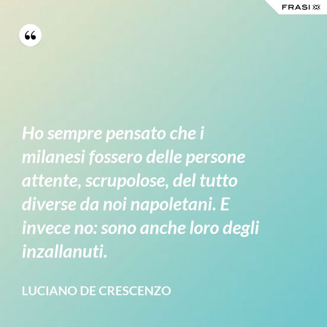 Ho sempre pensato che i milanesi fossero delle persone attente, scrupolose, del tutto diverse da noi napoletani. E invece no: sono anche loro degli inzallanuti. - Luciano De Crescenzo