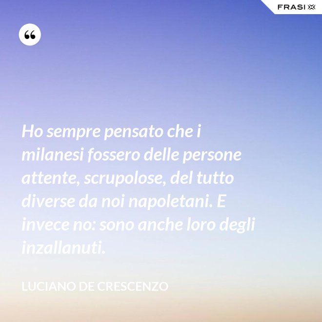 Ho sempre pensato che i milanesi fossero delle persone attente, scrupolose, del tutto diverse da noi napoletani. E invece no: sono anche loro degli inzallanuti. - Luciano De Crescenzo