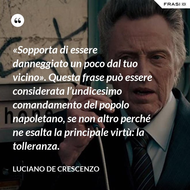 «Sopporta di essere danneggiato un poco dal tuo vicino». Questa frase può essere considerata l’undicesimo comandamento del popolo napoletano, se non altro perché ne esalta la principale virtù: la tolleranza. - Luciano De Crescenzo