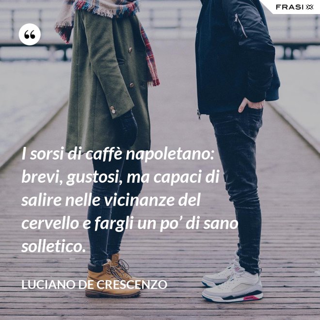 I sorsi di caffè napoletano: brevi, gustosi, ma capaci di salire nelle vicinanze del cervello e fargli un po’ di sano solletico. - Luciano De Crescenzo