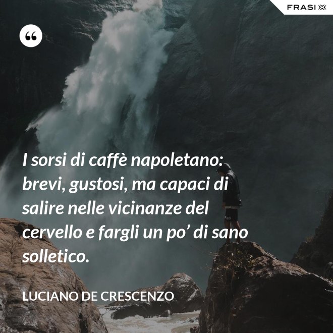I sorsi di caffè napoletano: brevi, gustosi, ma capaci di salire nelle vicinanze del cervello e fargli un po’ di sano solletico. - Luciano De Crescenzo