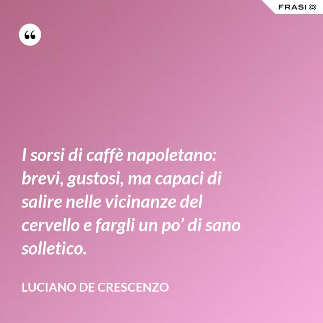 I sorsi di caffè napoletano: brevi, gustosi, ma capaci di salire nelle vicinanze del cervello e fargli un po’ di sano solletico. - Luciano De Crescenzo