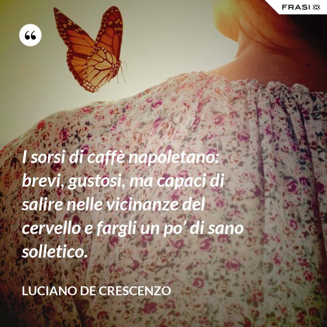 I sorsi di caffè napoletano: brevi, gustosi, ma capaci di salire nelle vicinanze del cervello e fargli un po’ di sano solletico. - Luciano De Crescenzo