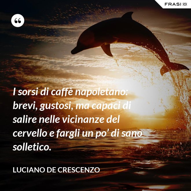 I sorsi di caffè napoletano: brevi, gustosi, ma capaci di salire nelle vicinanze del cervello e fargli un po’ di sano solletico. - Luciano De Crescenzo
