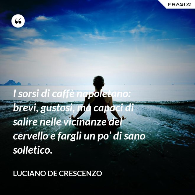 I sorsi di caffè napoletano: brevi, gustosi, ma capaci di salire nelle vicinanze del cervello e fargli un po’ di sano solletico. - Luciano De Crescenzo