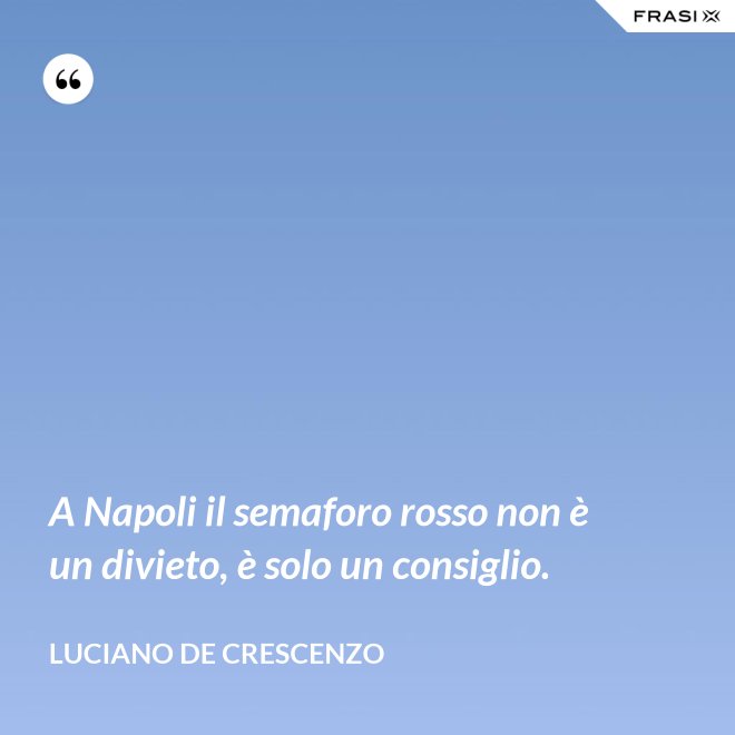 A Napoli il semaforo rosso non è un divieto, è solo un consiglio. - Luciano De Crescenzo