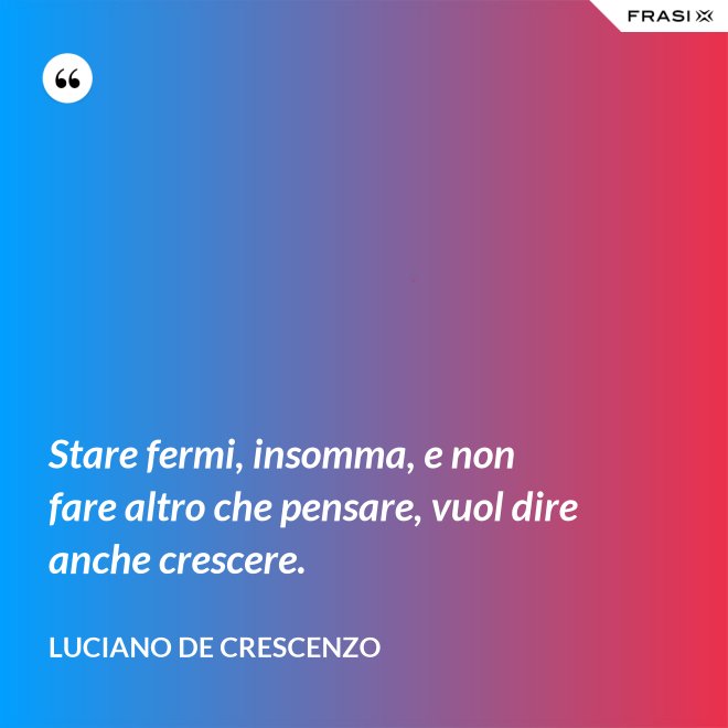 Stare fermi, insomma, e non fare altro che pensare, vuol dire anche crescere. - Luciano De Crescenzo