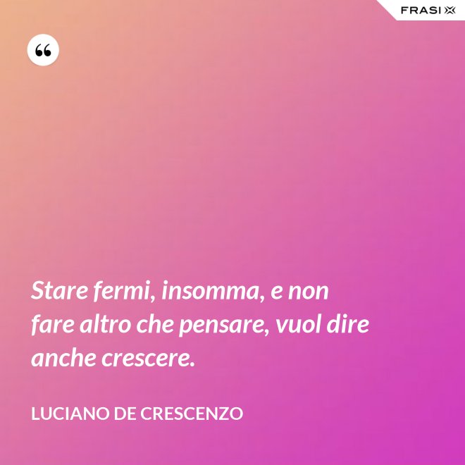 Stare fermi, insomma, e non fare altro che pensare, vuol dire anche crescere. - Luciano De Crescenzo