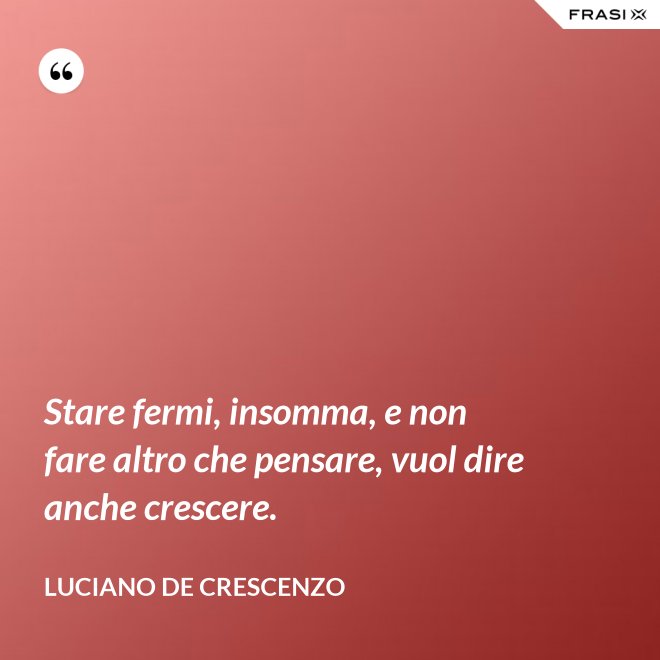 Stare fermi, insomma, e non fare altro che pensare, vuol dire anche crescere. - Luciano De Crescenzo
